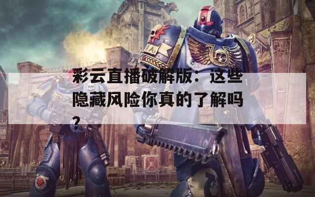 彩云直播破解版：这些隐藏风险你真的了解吗？