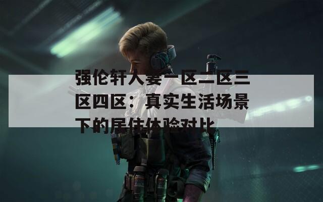 强伦轩人妻一区二区三区四区：真实生活场景下的居住体验对比