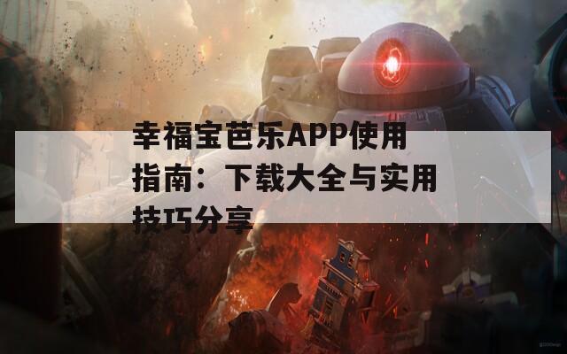 幸福宝芭乐APP使用指南：下载大全与实用技巧分享