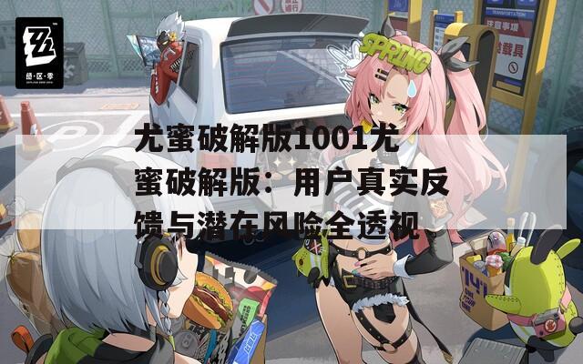 尤蜜破解版1001尤蜜破解版：用户真实反馈与潜在风险全透视
