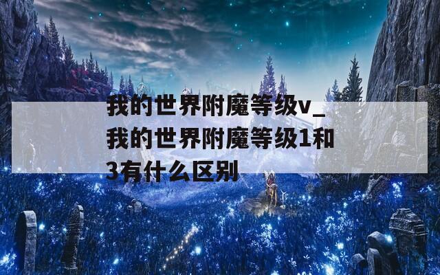 我的世界附魔等级v_我的世界附魔等级1和3有什么区别