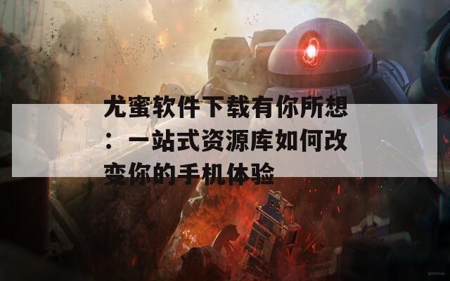 尤蜜软件下载有你所想：一站式资源库如何改变你的手机体验