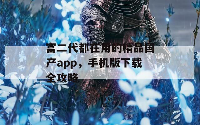 富二代都在用的精品国产app，手机版下载全攻略