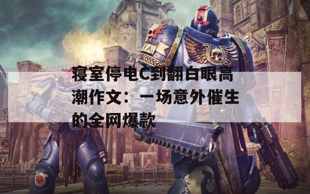寝室停电C到翻白眼高潮作文：一场意外催生的全网爆款