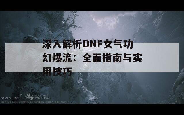 深入解析DNF女气功幻爆流：全面指南与实用技巧