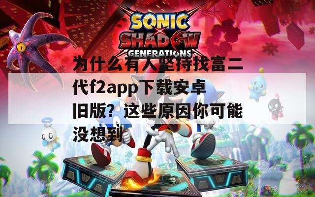 为什么有人坚持找富二代f2app下载安卓旧版？这些原因你可能没想到