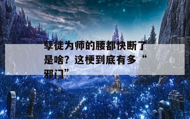 孽徒为师的腰都快断了是啥？这梗到底有多“邪门”