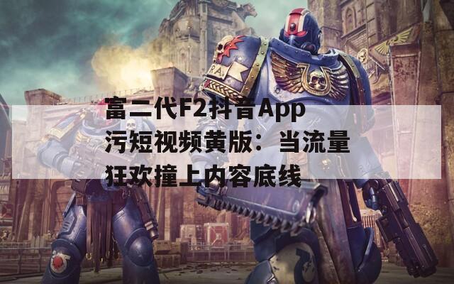 富二代F2抖音App污短视频黄版：当流量狂欢撞上内容底线