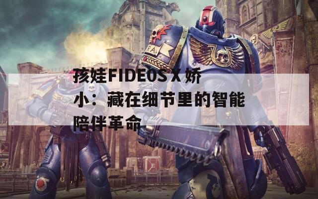孩娃FIDE0SⅩ娇小：藏在细节里的智能陪伴革命