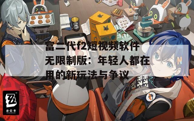 富二代f2短视频软件无限制版：年轻人都在用的新玩法与争议