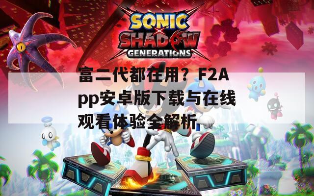 富二代都在用？F2App安卓版下载与在线观看体验全解析