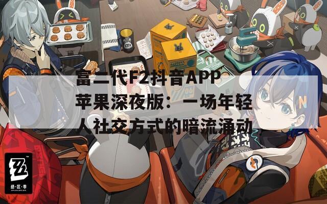 富二代F2抖音APP苹果深夜版：一场年轻人社交方式的暗流涌动