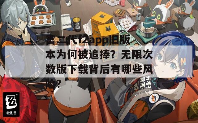 富二代f2app旧版本为何被追捧？无限次数版下载背后有哪些风险？