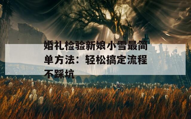 婚礼检验新娘小雪最简单方法：轻松搞定流程不踩坑