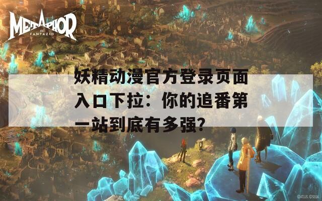 妖精动漫官方登录页面入口下拉：你的追番第一站到底有多强？