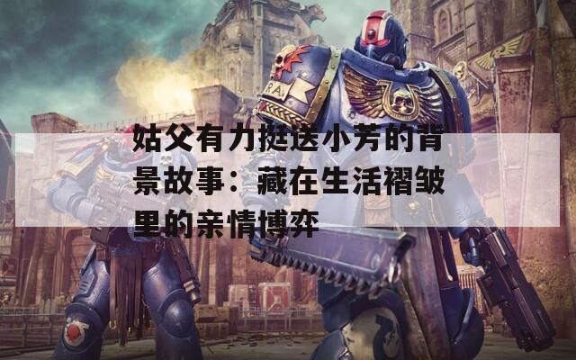 姑父有力挺送小芳的背景故事：藏在生活褶皱里的亲情博弈