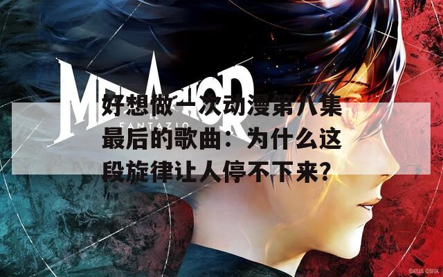 好想做一次动漫第八集最后的歌曲：为什么这段旋律让人停不下来？