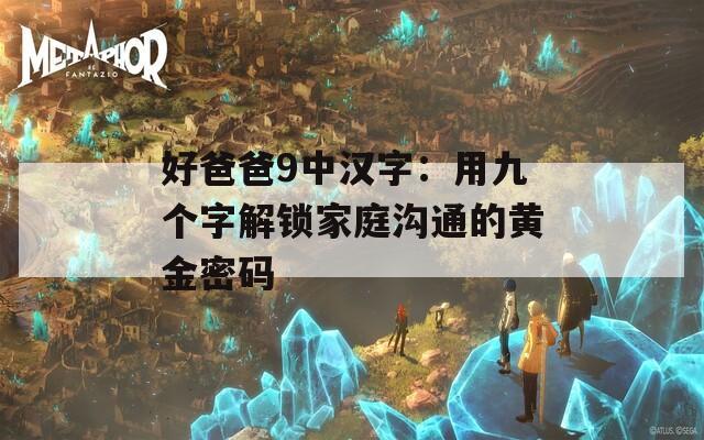 好爸爸9中汉字：用九个字解锁家庭沟通的黄金密码