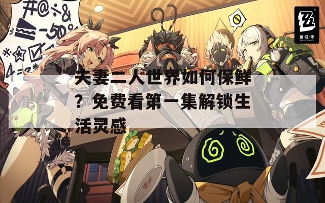 夫妻二人世界如何保鲜？免费看第一集解锁生活灵感
