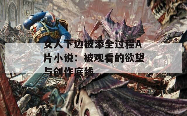 女人下边被添全过程A片小说：被观看的欲望与创作底线