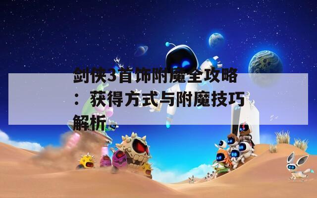 剑侠3首饰附魔全攻略：获得方式与附魔技巧解析