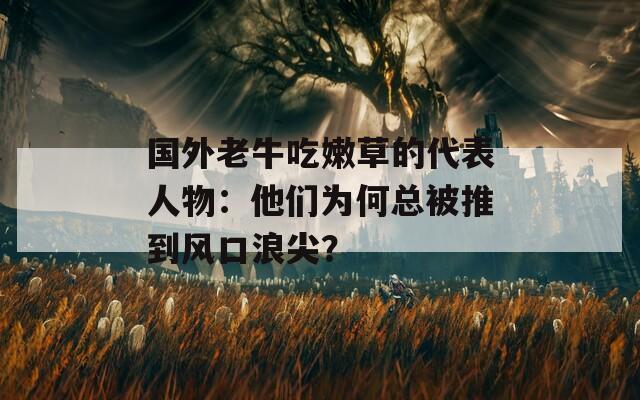国外老牛吃嫩草的代表人物：他们为何总被推到风口浪尖？