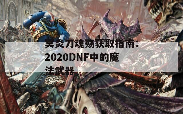 冥炎刀魂殇获取指南：2020DNF中的魔法武器