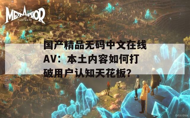 国产精品无码中文在线AV：本土内容如何打破用户认知天花板？