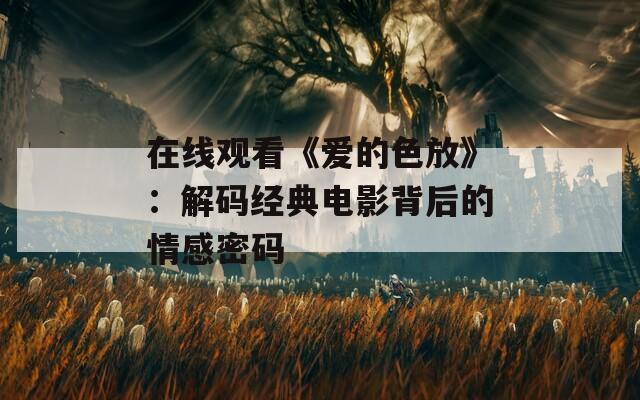 在线观看《爱的色放》：解码经典电影背后的情感密码