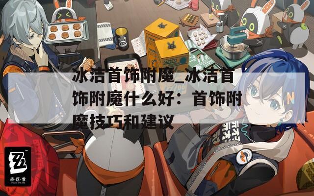 冰洁首饰附魔_冰洁首饰附魔什么好：首饰附魔技巧和建议