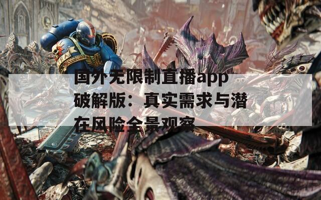 国外无限制直播app破解版：真实需求与潜在风险全景观察