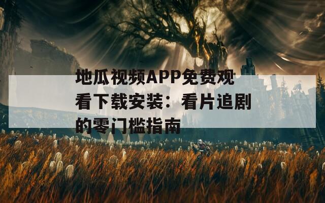 地瓜视频APP免费观看下载安装：看片追剧的零门槛指南