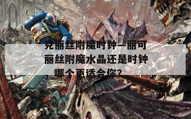 克丽丝附魔时钟—丽可丽丝附魔水晶还是时钟，哪个更适合你？