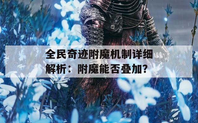 全民奇迹附魔机制详细解析：附魔能否叠加？