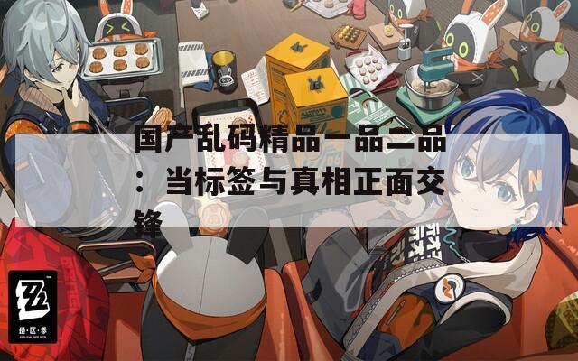 国产乱码精品一品二品：当标签与真相正面交锋
