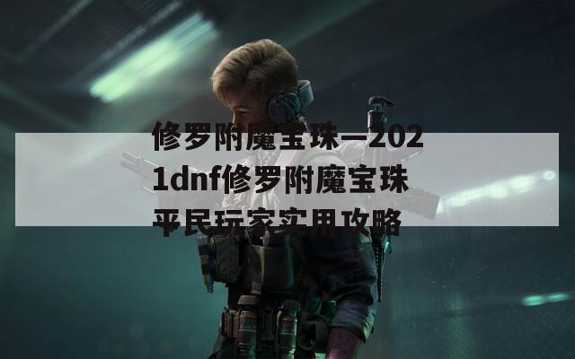 修罗附魔宝珠—2021dnf修罗附魔宝珠平民玩家实用攻略