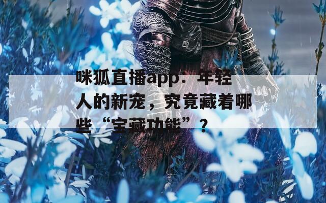 咪狐直播app：年轻人的新宠，究竟藏着哪些“宝藏功能”？