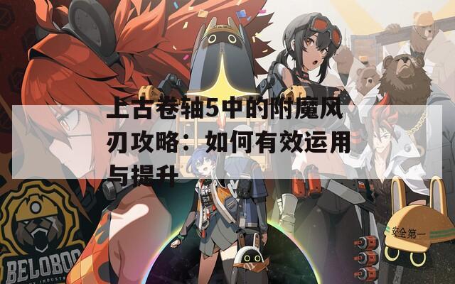 上古卷轴5中的附魔风刃攻略：如何有效运用与提升