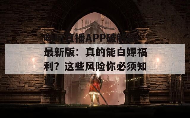 呦呵直播APP破解版最新版：真的能白嫖福利？这些风险你必须知道！