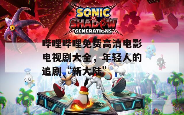 哔哩哔哩免费高清电影电视剧大全，年轻人的追剧“新大陆”