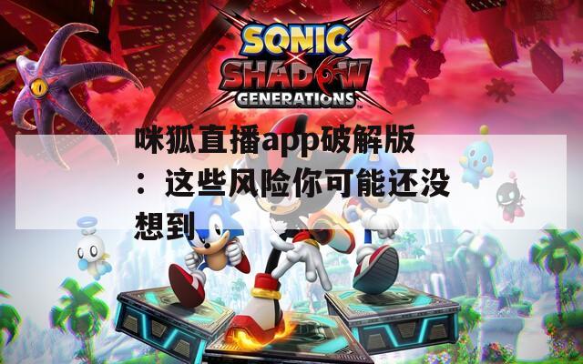咪狐直播app破解版：这些风险你可能还没想到
