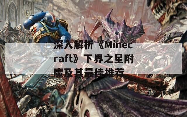 深入解析《Minecraft》下界之星附魔及其最佳推荐