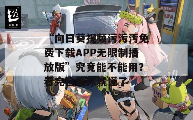 “向日葵视频污污污免费下载APP无限制播放版”究竟能不能用？看完这篇你就懂了