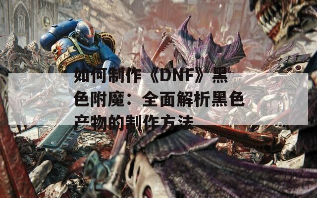 如何制作《DNF》黑色附魔：全面解析黑色产物的制作方法