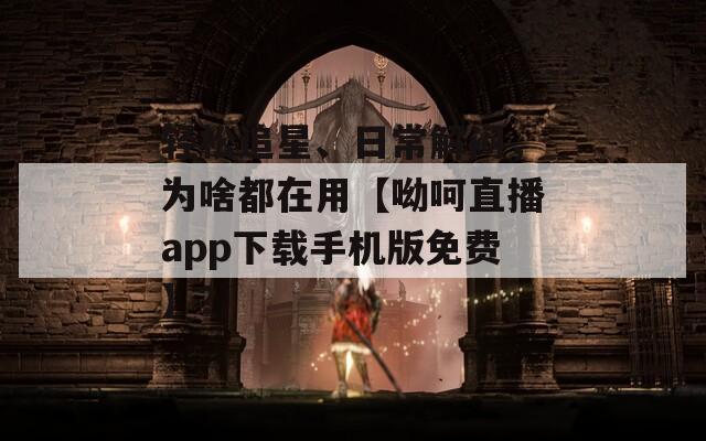 轻松追星、日常解闷，为啥都在用【呦呵直播app下载手机版免费】？