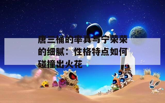 唐三桶的率真与宁荣荣的细腻：性格特点如何碰撞出火花