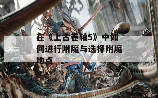 在《上古卷轴5》中如何进行附魔与选择附魔地点
