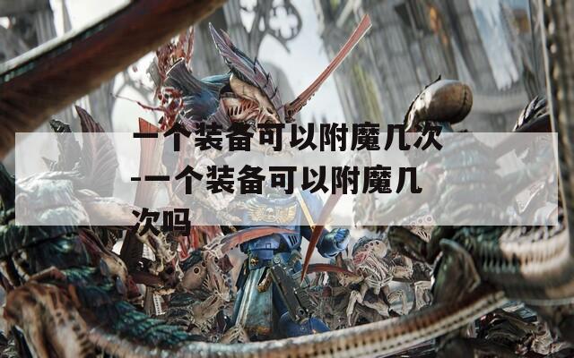 一个装备可以附魔几次-一个装备可以附魔几次吗