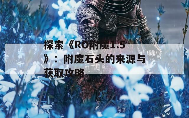 探索《RO附魔1.5》：附魔石头的来源与获取攻略
