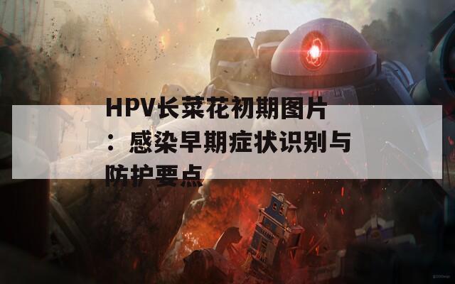 HPV长菜花初期图片：感染早期症状识别与防护要点